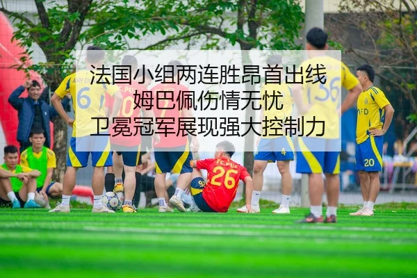 法国小组两连胜昂首出线 姆巴佩伤情无忧 卫冕冠军展现强大控制力
