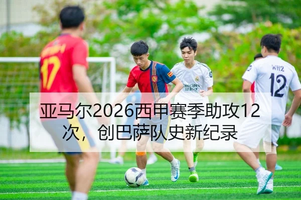 亚马尔2026西甲赛季助攻12次，创巴萨队史新纪录