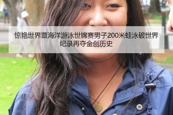 惊艳世界覃海洋游泳世锦赛男子200米蛙泳破世界纪录再夺金创历史
