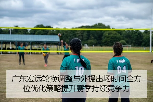 广东宏远轮换调整与外援出场时间全方位优化策略提升赛季持续竞争力